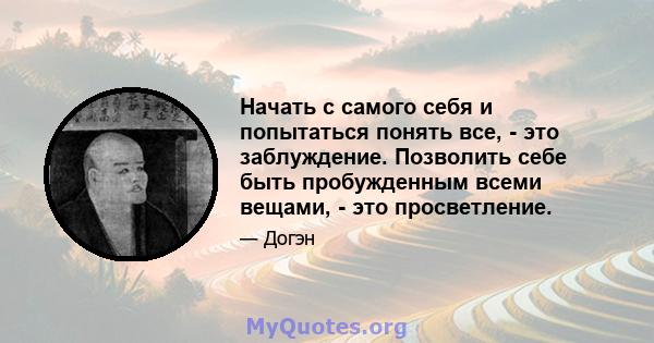 Начать с самого себя и попытаться понять все, - это заблуждение. Позволить себе быть пробужденным всеми вещами, - это просветление.