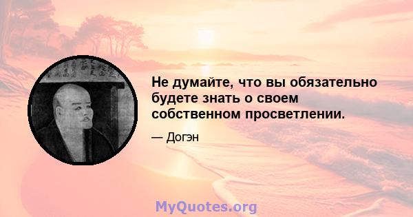 Не думайте, что вы обязательно будете знать о своем собственном просветлении.