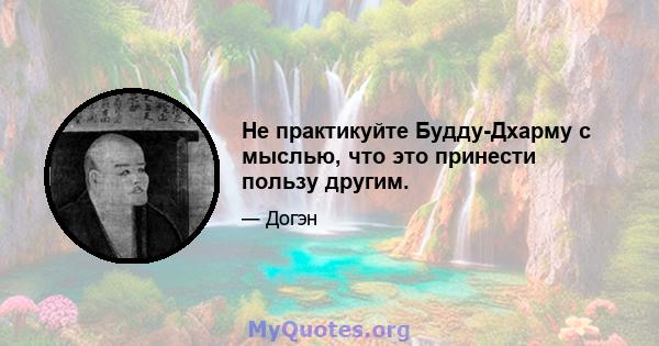 Не практикуйте Будду-Дхарму с мыслью, что это принести пользу другим.