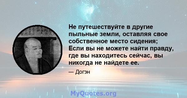 Не путешествуйте в другие пыльные земли, оставляя свое собственное место сидения; Если вы не можете найти правду, где вы находитесь сейчас, вы никогда не найдете ее.