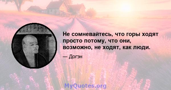 Не сомневайтесь, что горы ходят просто потому, что они, возможно, не ходят, как люди.