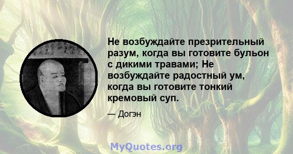 Не возбуждайте презрительный разум, когда вы готовите бульон с дикими травами; Не возбуждайте радостный ум, когда вы готовите тонкий кремовый суп.