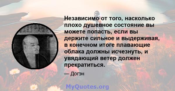 Независимо от того, насколько плохо душевное состояние вы можете попасть, если вы держите сильное и выдерживая, в конечном итоге плавающие облака должны исчезнуть, и увядающий ветер должен прекратиться.