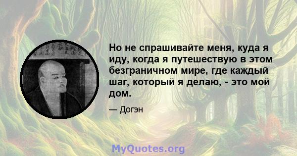 Но не спрашивайте меня, куда я иду, когда я путешествую в этом безграничном мире, где каждый шаг, который я делаю, - это мой дом.