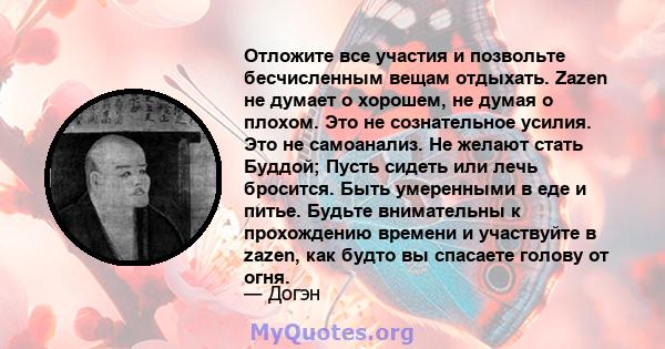 Отложите все участия и позвольте бесчисленным вещам отдыхать. Zazen не думает о хорошем, не думая о плохом. Это не сознательное усилия. Это не самоанализ. Не желают стать Буддой; Пусть сидеть или лечь бросится. Быть