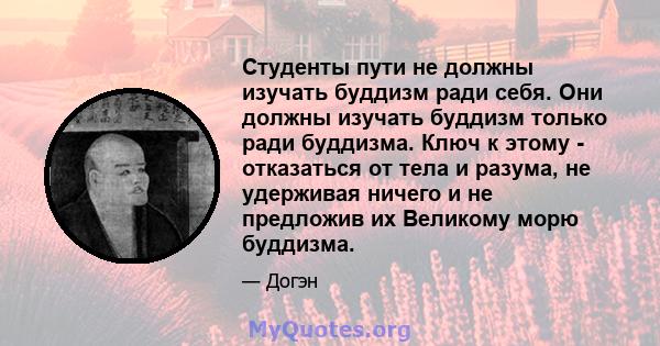 Студенты пути не должны изучать буддизм ради себя. Они должны изучать буддизм только ради буддизма. Ключ к этому - отказаться от тела и разума, не удерживая ничего и не предложив их Великому морю буддизма.