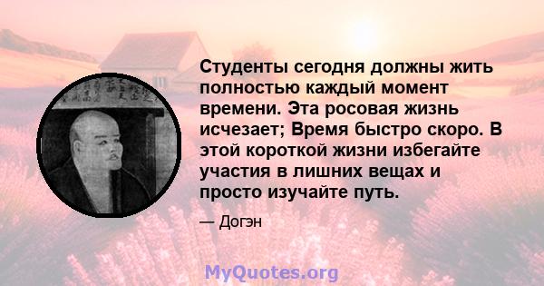 Студенты сегодня должны жить полностью каждый момент времени. Эта росовая жизнь исчезает; Время быстро скоро. В этой короткой жизни избегайте участия в лишних вещах и просто изучайте путь.