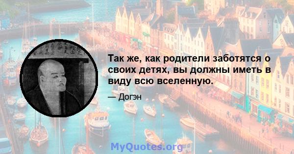 Так же, как родители заботятся о своих детях, вы должны иметь в виду всю вселенную.