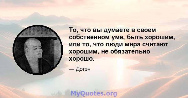 То, что вы думаете в своем собственном уме, быть хорошим, или то, что люди мира считают хорошим, не обязательно хорошо.