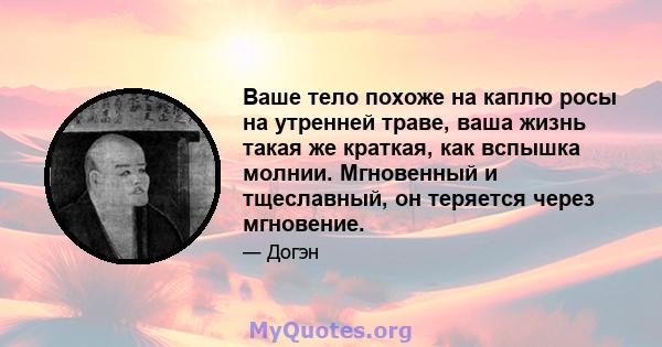 Ваше тело похоже на каплю росы на утренней траве, ваша жизнь такая же краткая, как вспышка молнии. Мгновенный и тщеславный, он теряется через мгновение.