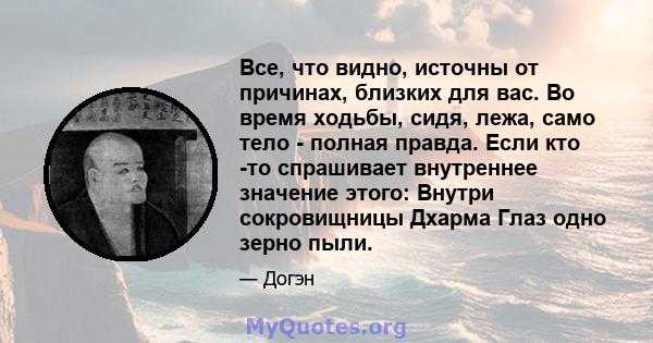 Все, что видно, источны от причинах, близких для вас. Во время ходьбы, сидя, лежа, само тело - полная правда. Если кто -то спрашивает внутреннее значение этого: Внутри сокровищницы Дхарма Глаз одно зерно пыли.