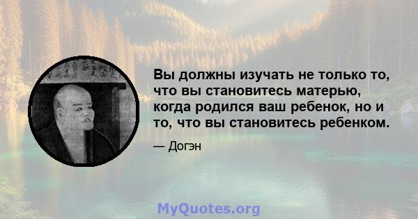 Вы должны изучать не только то, что вы становитесь матерью, когда родился ваш ребенок, но и то, что вы становитесь ребенком.