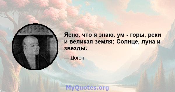 Ясно, что я знаю, ум - горы, реки и великая земля; Солнце, луна и звезды.