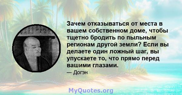 Зачем отказываться от места в вашем собственном доме, чтобы тщетно бродить по пыльным регионам другой земли? Если вы делаете один ложный шаг, вы упускаете то, что прямо перед вашими глазами.