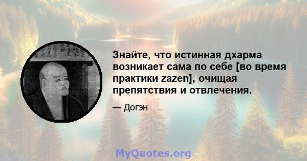 Знайте, что истинная дхарма возникает сама по себе [во время практики zazen], очищая препятствия и отвлечения.