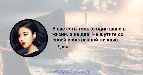 У вас есть только один шанс в жизни, а не два! Не шутите со своей собственной жизнью.