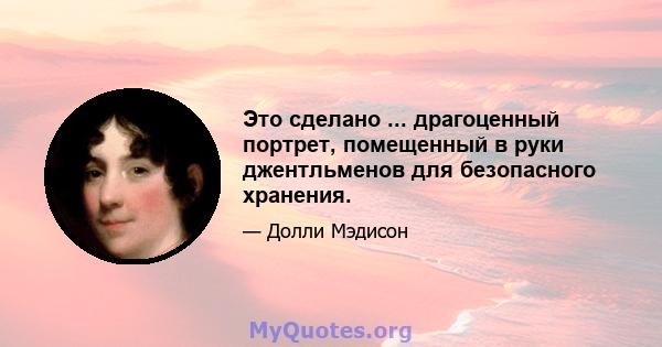 Это сделано ... драгоценный портрет, помещенный в руки джентльменов для безопасного хранения.