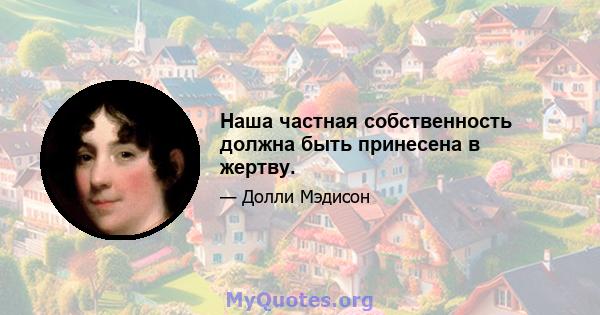 Наша частная собственность должна быть принесена в жертву.