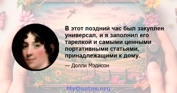 В этот поздний час был закуплен универсал, и я заполнил его тарелкой и самыми ценными портативными статьями, принадлежащими к дому.