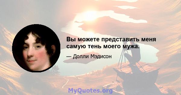 Вы можете представить меня самую тень моего мужа.