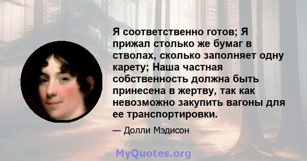 Я соответственно готов; Я прижал столько же бумаг в стволах, сколько заполняет одну карету; Наша частная собственность должна быть принесена в жертву, так как невозможно закупить вагоны для ее транспортировки.