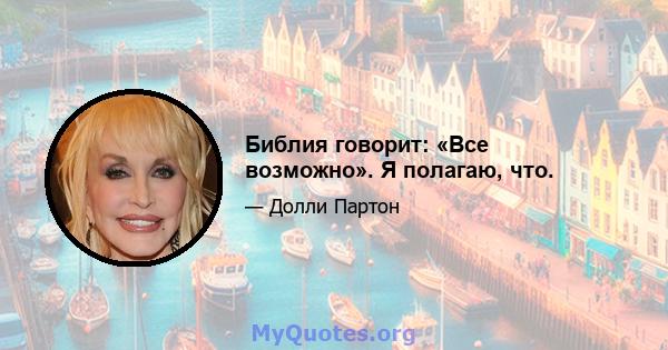 Библия говорит: «Все возможно». Я полагаю, что.