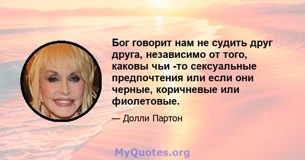 Бог говорит нам не судить друг друга, независимо от того, каковы чьи -то сексуальные предпочтения или если они черные, коричневые или фиолетовые.