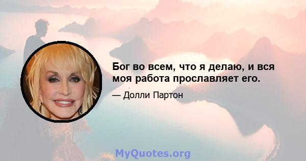 Бог во всем, что я делаю, и вся моя работа прославляет его.