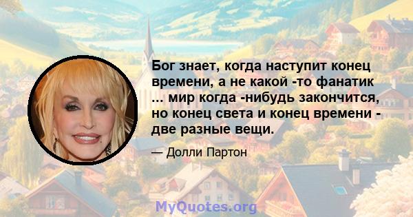 Бог знает, когда наступит конец времени, а не какой -то фанатик ... мир когда -нибудь закончится, но конец света и конец времени - две разные вещи.