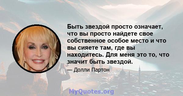 Быть звездой просто означает, что вы просто найдете свое собственное особое место и что вы сияете там, где вы находитесь. Для меня это то, что значит быть звездой.