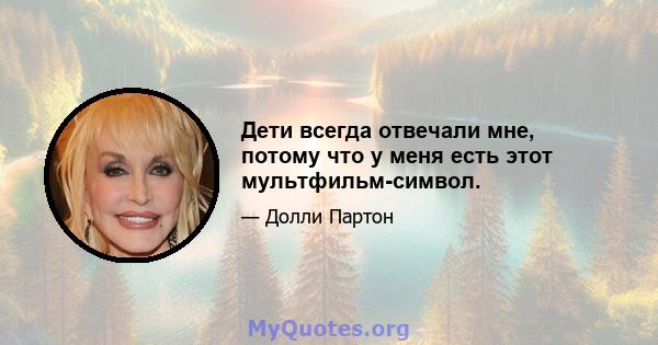 Дети всегда отвечали мне, потому что у меня есть этот мультфильм-символ.