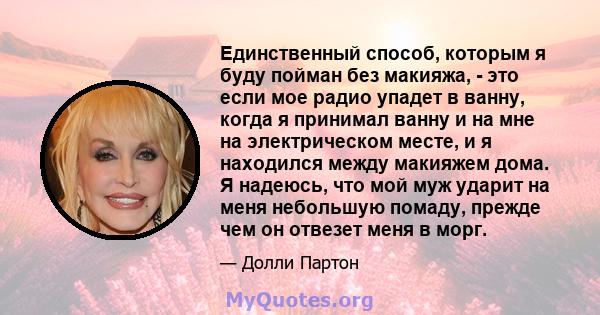 Единственный способ, которым я буду пойман без макияжа, - это если мое радио упадет в ванну, когда я принимал ванну и на мне на электрическом месте, и я находился между макияжем дома. Я надеюсь, что мой муж ударит на