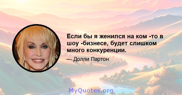 Если бы я женился на ком -то в шоу -бизнесе, будет слишком много конкуренции.