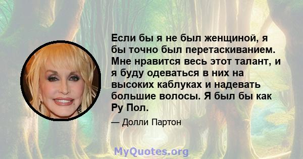 Если бы я не был женщиной, я бы точно был перетаскиванием. Мне нравится весь этот талант, и я буду одеваться в них на высоких каблуках и надевать большие волосы. Я был бы как Ру Пол.