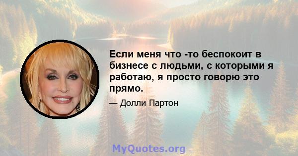 Если меня что -то беспокоит в бизнесе с людьми, с которыми я работаю, я просто говорю это прямо.