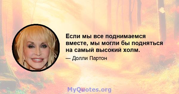 Если мы все поднимаемся вместе, мы могли бы подняться на самый высокий холм.