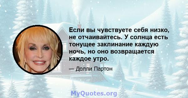 Если вы чувствуете себя низко, не отчаивайтесь. У солнца есть тонущее заклинание каждую ночь, но оно возвращается каждое утро.