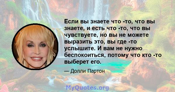 Если вы знаете что -то, что вы знаете, и есть что -то, что вы чувствуете, но вы не можете выразить это, вы где -то услышите. И вам не нужно беспокоиться, потому что кто -то выберет его.