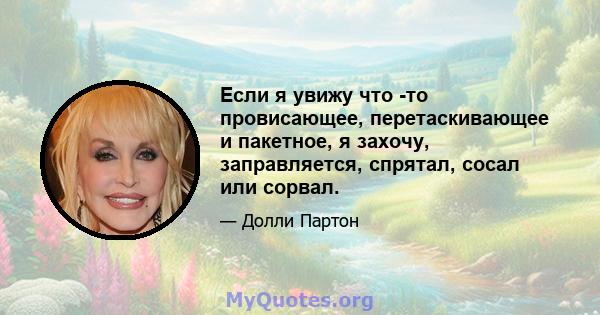 Если я увижу что -то провисающее, перетаскивающее и пакетное, я захочу, заправляется, спрятал, сосал или сорвал.