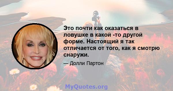 Это почти как оказаться в ловушке в какой -то другой форме. Настоящий я так отличается от того, как я смотрю снаружи.