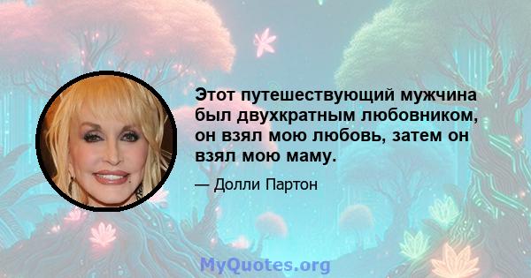 Этот путешествующий мужчина был двухкратным любовником, он взял мою любовь, затем он взял мою маму.