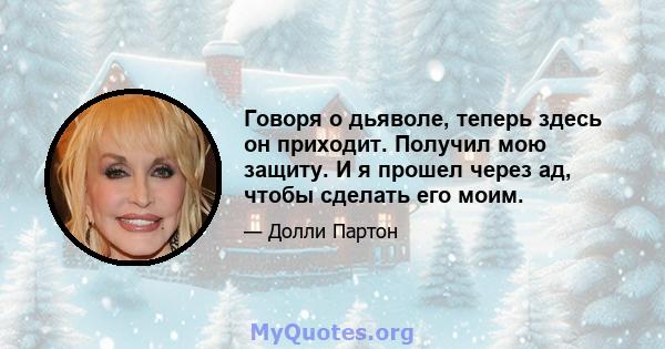 Говоря о дьяволе, теперь здесь он приходит. Получил мою защиту. И я прошел через ад, чтобы сделать его моим.