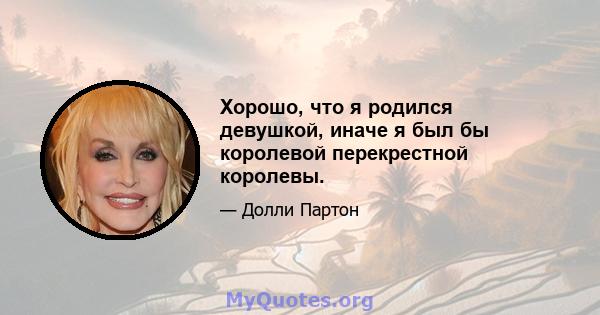 Хорошо, что я родился девушкой, иначе я был бы королевой перекрестной королевы.