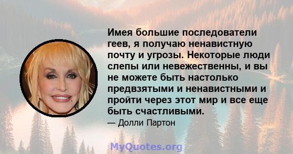 Имея большие последователи геев, я получаю ненавистную почту и угрозы. Некоторые люди слепы или невежественны, и вы не можете быть настолько предвзятыми и ненавистными и пройти через этот мир и все еще быть счастливыми.