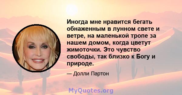 Иногда мне нравится бегать обнаженным в лунном свете и ветре, на маленькой тропе за нашем домом, когда цветут жимоточки. Это чувство свободы, так близко к Богу и природе.