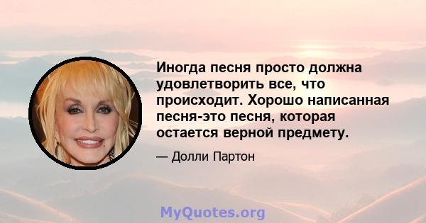 Иногда песня просто должна удовлетворить все, что происходит. Хорошо написанная песня-это песня, которая остается верной предмету.