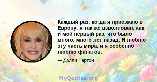 Каждый раз, когда я приезжаю в Европу, я так же взволнован, как и мой первый раз, что было много, много лет назад. Я люблю эту часть мира, и я особенно люблю фанатов.