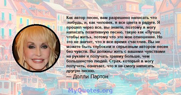 Как автор песен, вам разрешено написать что -нибудь, и, как человек, я все цвета в радуге. Я прошел через все, вы знаете, поэтому я могу написать позитивную песню, такую ​​как «Лучше, чтобы жить», потому что это мое