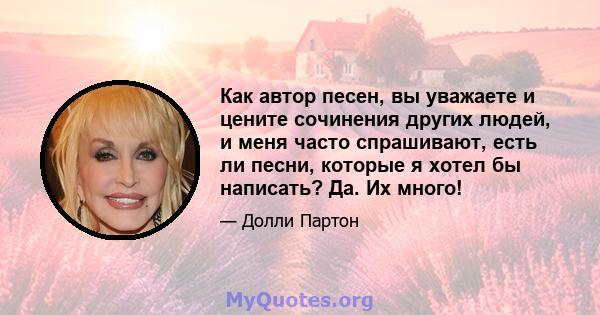 Как автор песен, вы уважаете и цените сочинения других людей, и меня часто спрашивают, есть ли песни, которые я хотел бы написать? Да. Их много!