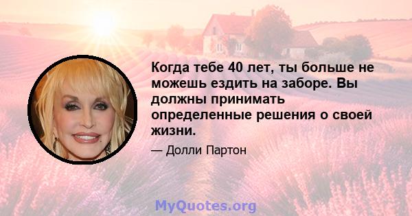 Когда тебе 40 лет, ты больше не можешь ездить на заборе. Вы должны принимать определенные решения о своей жизни.